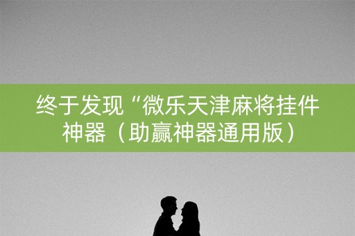 终于发现“微乐天津麻将挂件神器（助赢神器通用版）