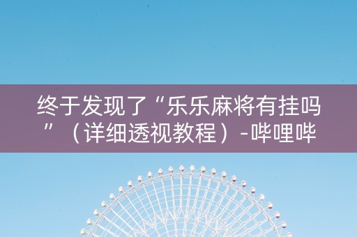 终于发现了“乐乐麻将有挂吗”（详细透视教程）-哔哩哔哩
