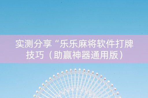 实测分享“乐乐麻将软件打牌技巧（助赢神器通用版）