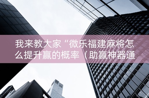 我来教大家“微乐福建麻将怎么提升赢的概率（助赢神器通用版）