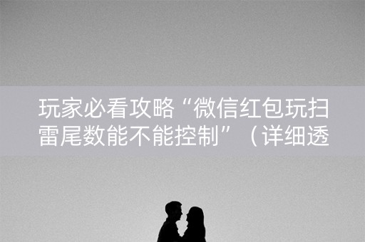 玩家必看攻略“微信红包玩扫雷尾数能不能控制”（详细透视教程）-哔哩哔哩