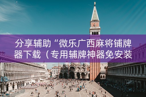分享辅助“微乐广西麻将铺牌器下载（专用辅牌神器免安装）