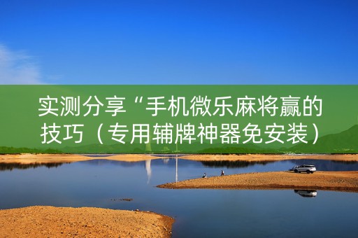 实测分享“手机微乐麻将赢的技巧（专用辅牌神器免安装）