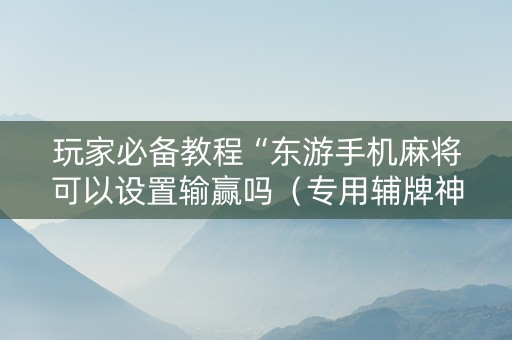 玩家必备教程“东游手机麻将可以设置输赢吗（专用辅牌神器免安装）
