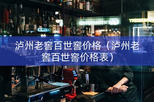 泸州老窖百世窖价格（泸州老窖百世窖价格表）