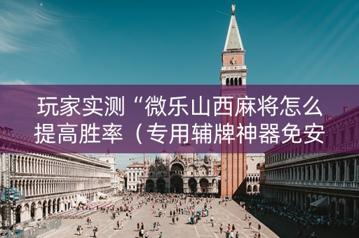 玩家实测“微乐山西麻将怎么提高胜率（专用辅牌神器免安装）