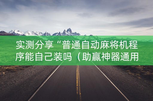 实测分享“普通自动麻将机程序能自己装吗（助赢神器通用版）