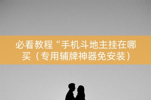 必看教程“手机斗地主挂在哪买（专用辅牌神器免安装）