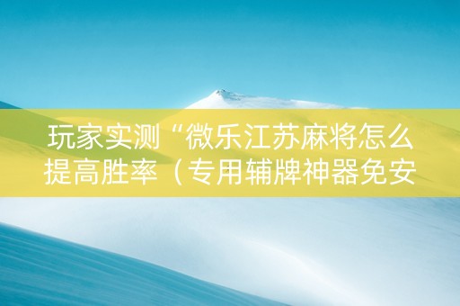 玩家实测“微乐江苏麻将怎么提高胜率（专用辅牌神器免安装）