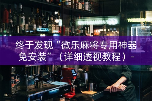 终于发现“微乐麻将专用神器免安装”（详细透视教程）-哔哩哔哩
