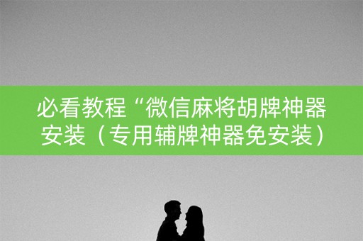 必看教程“微信麻将胡牌神器安装（专用辅牌神器免安装）