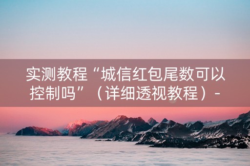 实测教程“城信红包尾数可以控制吗”（详细透视教程）-哔哩哔哩