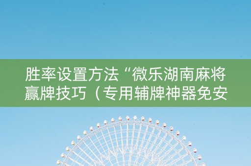 胜率设置方法“微乐湖南麻将赢牌技巧（专用辅牌神器免安装）