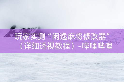 玩家实测“闲逸麻将修改器”（详细透视教程）-哔哩哔哩
