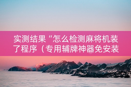 实测结果“怎么检测麻将机装了程序（专用辅牌神器免安装）