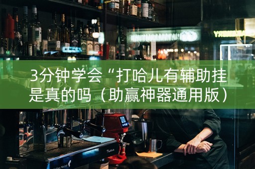 3分钟学会“打哈儿有辅助挂是真的吗（助赢神器通用版）