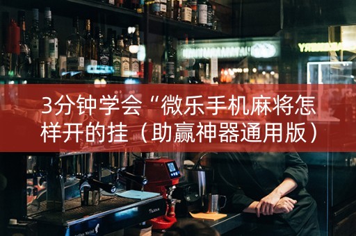 3分钟学会“微乐手机麻将怎样开的挂（助赢神器通用版）