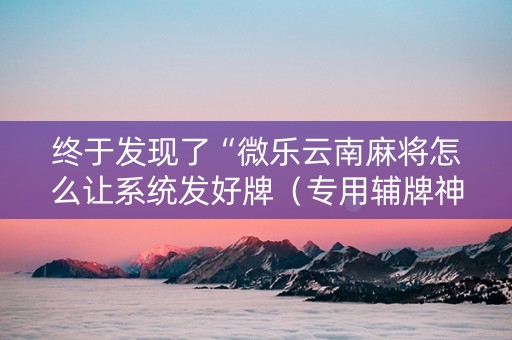 终于发现了“微乐云南麻将怎么让系统发好牌（专用辅牌神器免安装）