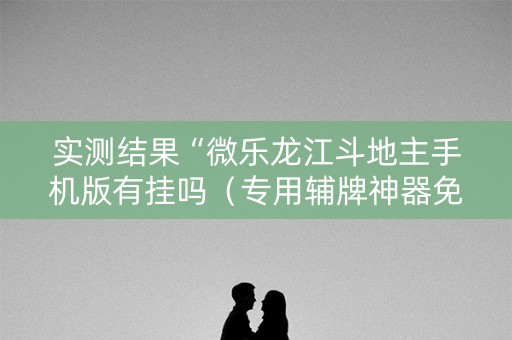 实测结果“微乐龙江斗地主手机版有挂吗（专用辅牌神器免安装）