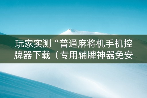 玩家实测“普通麻将机手机控牌器下载（专用辅牌神器免安装）