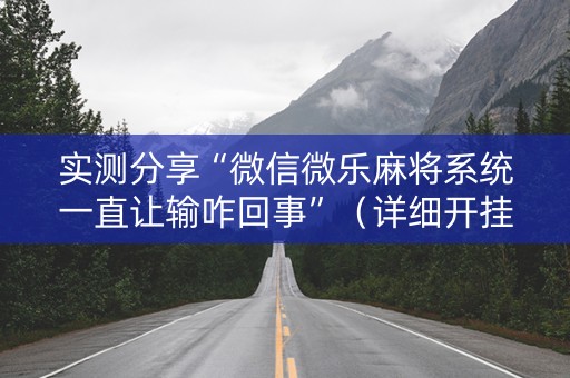 实测分享“微信微乐麻将系统一直让输咋回事”（详细开挂教程）-哔哩哔哩