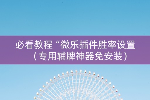 必看教程“微乐插件胜率设置（专用辅牌神器免安装）
