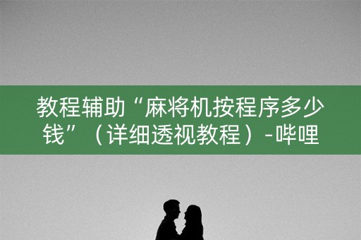 教程辅助“麻将机按程序多少钱”（详细透视教程）-哔哩哔哩