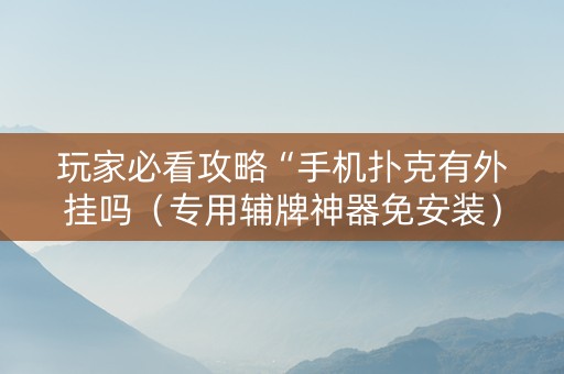 玩家必看攻略“手机扑克有外挂吗（专用辅牌神器免安装）