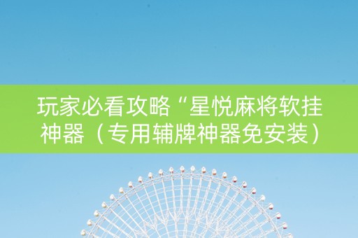 玩家必看攻略“星悦麻将软挂神器（专用辅牌神器免安装）