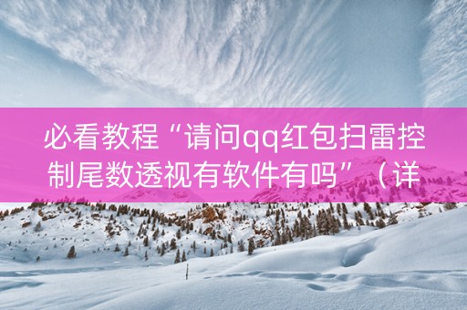 必看教程“请问qq红包扫雷控制尾数透视有软件有吗”（详细透视教程）-哔哩哔哩