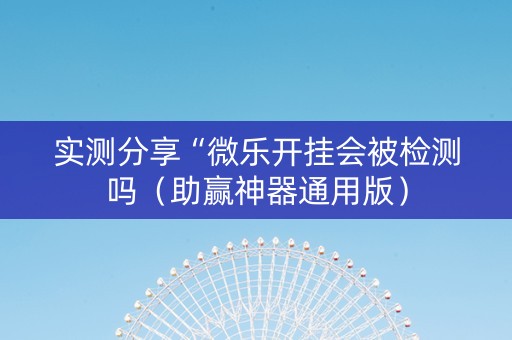 实测分享“微乐开挂会被检测吗（助赢神器通用版）