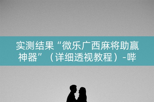 实测结果“微乐广西麻将助赢神器”（详细透视教程）-哔哩哔哩