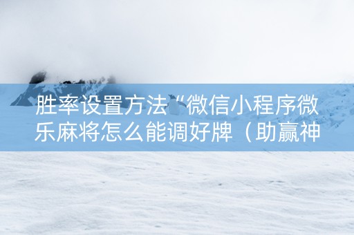 胜率设置方法“微信小程序微乐麻将怎么能调好牌（助赢神器通用版）