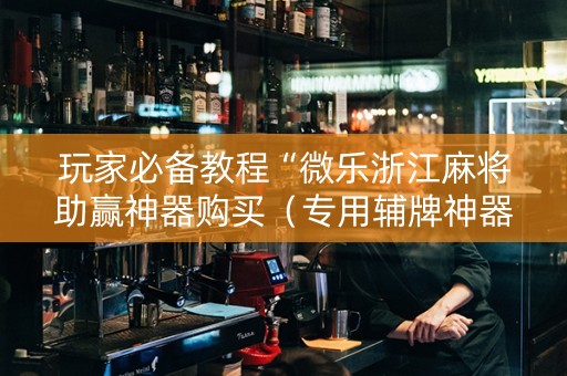 玩家必备教程“微乐浙江麻将助赢神器购买（专用辅牌神器免安装）