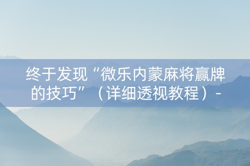 终于发现“微乐内蒙麻将赢牌的技巧”（详细透视教程）-哔哩哔哩
