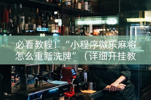 必看教程！“小程序微乐麻将怎么重新洗牌”（详细开挂教程）-哔哩哔哩