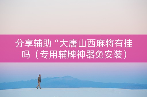 分享辅助“大唐山西麻将有挂吗（专用辅牌神器免安装）