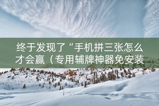 终于发现了“手机拼三张怎么才会赢（专用辅牌神器免安装）