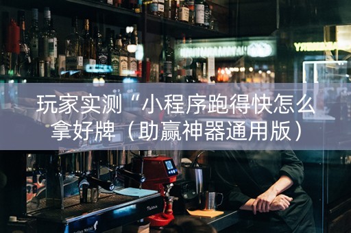 玩家实测“小程序跑得快怎么拿好牌（助赢神器通用版）