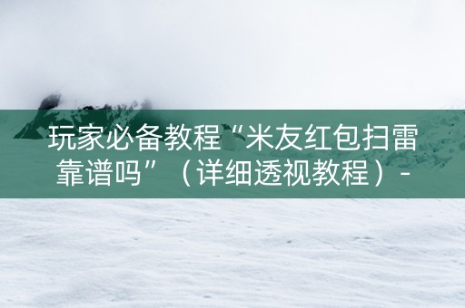 玩家必备教程“米友红包扫雷靠谱吗”（详细透视教程）-哔哩哔哩