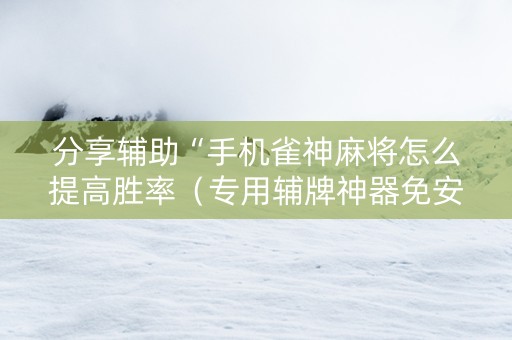 分享辅助“手机雀神麻将怎么提高胜率（专用辅牌神器免安装）