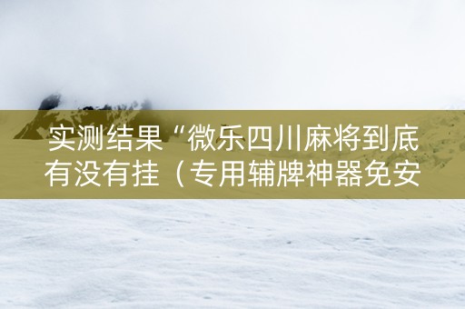 实测结果“微乐四川麻将到底有没有挂（专用辅牌神器免安装）