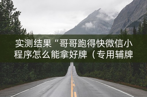 实测结果“哥哥跑得快微信小程序怎么能拿好牌（专用辅牌神器免安装）