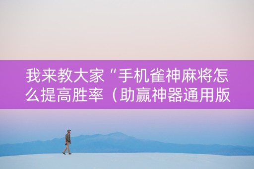 我来教大家“手机雀神麻将怎么提高胜率（助赢神器通用版）