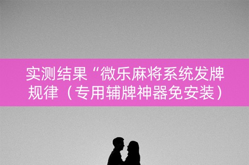 实测结果“微乐麻将系统发牌规律（专用辅牌神器免安装）