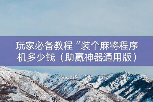 玩家必备教程“装个麻将程序机多少钱（助赢神器通用版）