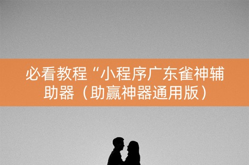 必看教程“小程序广东雀神辅助器（助赢神器通用版）