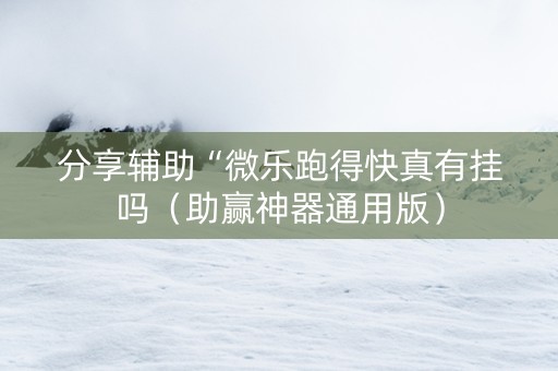 分享辅助“微乐跑得快真有挂吗（助赢神器通用版）