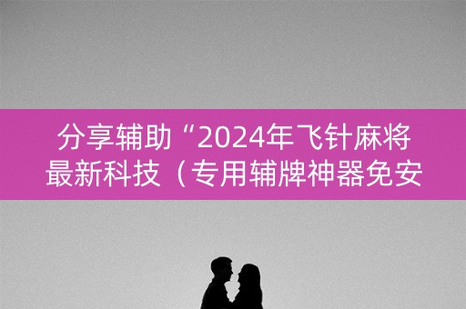 分享辅助“2024年飞针麻将最新科技（专用辅牌神器免安装）