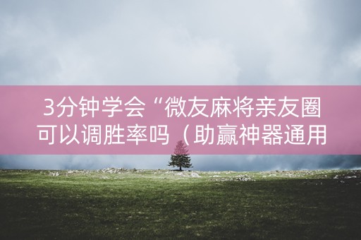 3分钟学会“微友麻将亲友圈可以调胜率吗（助赢神器通用版）